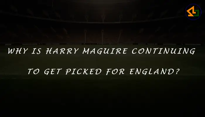 Why is Harry Maguire continuing to get picked for England?